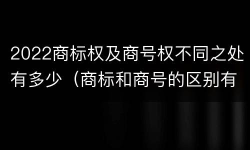 2022商标权及商号权不同之处有多少（商标和商号的区别有哪些?）