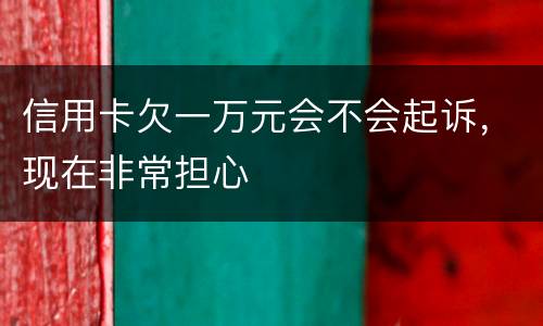 信用卡欠一万元会不会起诉，现在非常担心