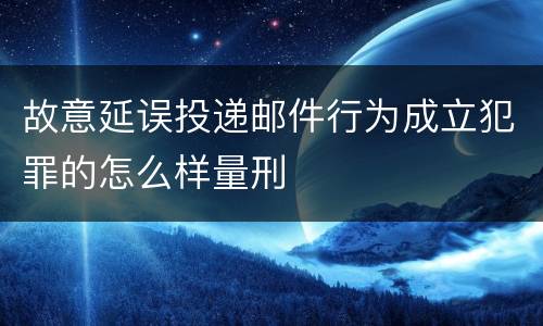 故意延误投递邮件行为成立犯罪的怎么样量刑