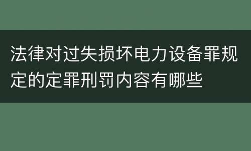 法律对过失损坏电力设备罪规定的定罪刑罚内容有哪些