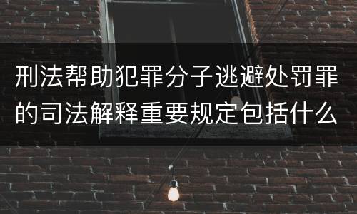 刑法帮助犯罪分子逃避处罚罪的司法解释重要规定包括什么