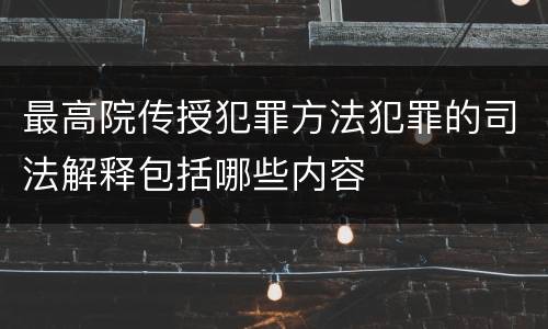 最高院传授犯罪方法犯罪的司法解释包括哪些内容