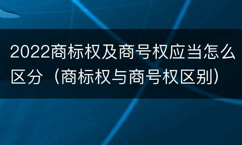 2022商标权及商号权应当怎么区分（商标权与商号权区别）