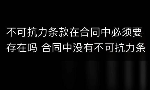 不可抗力条款在合同中必须要存在吗 合同中没有不可抗力条款,一旦发生不可抗力因素