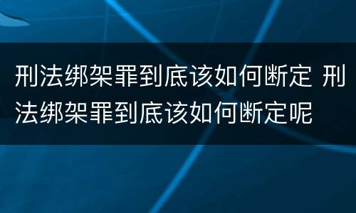 刑法绑架罪到底该如何断定 刑法绑架罪到底该如何断定呢