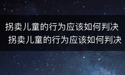 拐卖儿童的行为应该如何判决 拐卖儿童的行为应该如何判决赔偿