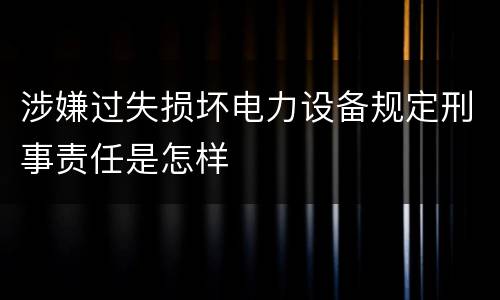 涉嫌过失损坏电力设备规定刑事责任是怎样