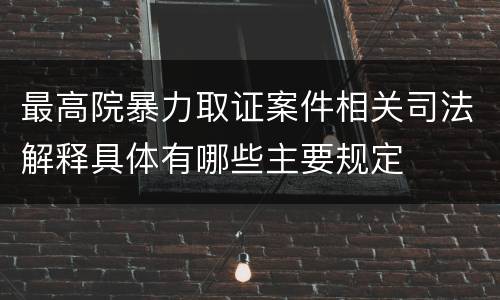 最高院暴力取证案件相关司法解释具体有哪些主要规定