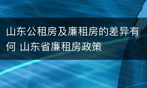 山东公租房及廉租房的差异有何 山东省廉租房政策