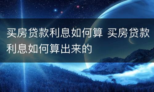 买房贷款利息如何算 买房贷款利息如何算出来的