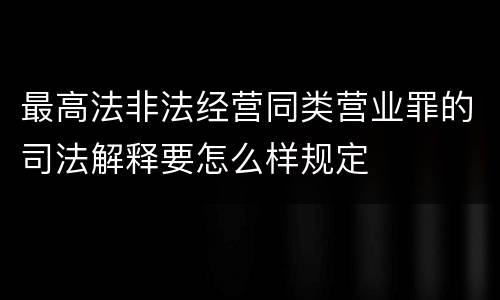 最高法非法经营同类营业罪的司法解释要怎么样规定