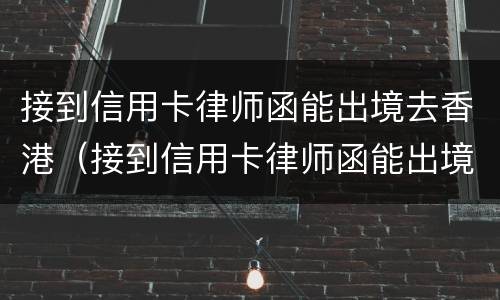 接到信用卡律师函能出境去香港（接到信用卡律师函能出境去香港嘛）