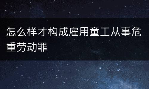 怎么样才构成雇用童工从事危重劳动罪