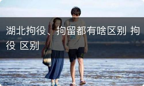 湖北拘役、拘留都有啥区别 拘役 区别