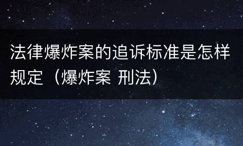 法律爆炸案的追诉标准是怎样规定（爆炸案 刑法）