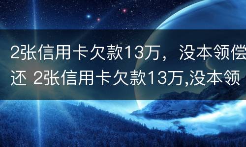 2张信用卡欠款13万，没本领偿还 2张信用卡欠款13万,没本领偿还怎么办