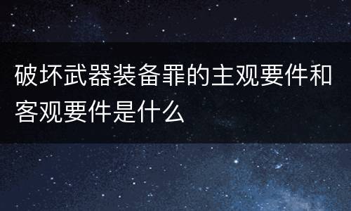 破坏武器装备罪的主观要件和客观要件是什么