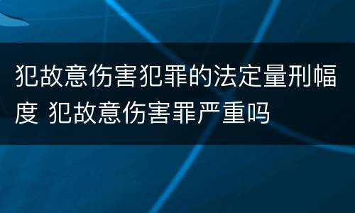 犯故意伤害犯罪的法定量刑幅度 犯故意伤害罪严重吗