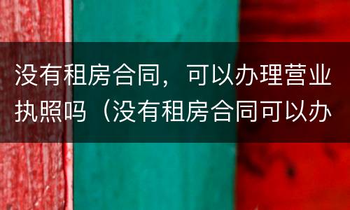 没有租房合同，可以办理营业执照吗（没有租房合同可以办理营业执照吗?）