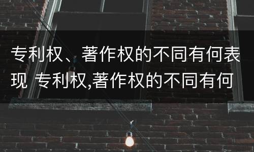 专利权、著作权的不同有何表现 专利权,著作权的不同有何表现和作用