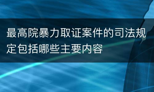 最高院暴力取证案件的司法规定包括哪些主要内容