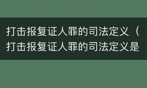 打击报复证人罪的司法定义（打击报复证人罪的司法定义是什么）