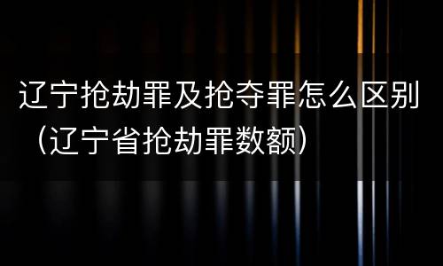 辽宁抢劫罪及抢夺罪怎么区别（辽宁省抢劫罪数额）