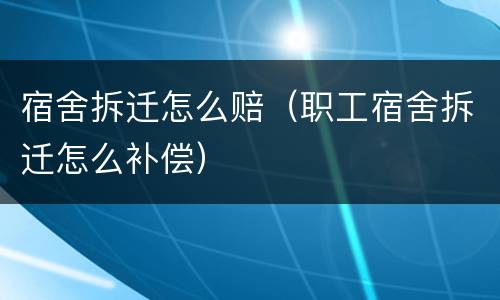 宿舍拆迁怎么赔（职工宿舍拆迁怎么补偿）