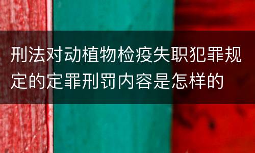 刑法对动植物检疫失职犯罪规定的定罪刑罚内容是怎样的