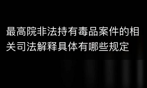 最高院非法持有毒品案件的相关司法解释具体有哪些规定