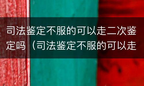 司法鉴定不服的可以走二次鉴定吗（司法鉴定不服的可以走二次鉴定吗怎么办）