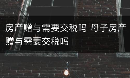 房产赠与需要交税吗 母子房产赠与需要交税吗