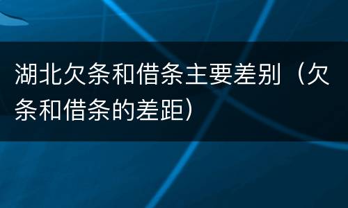 湖北欠条和借条主要差别（欠条和借条的差距）