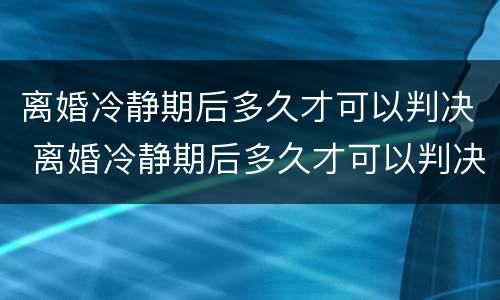 离婚冷静期后多久才可以判决 离婚冷静期后多久才可以判决结婚