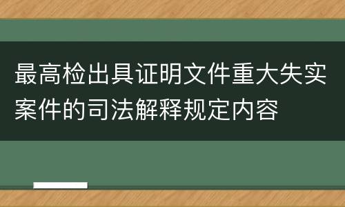 最高检出具证明文件重大失实案件的司法解释规定内容