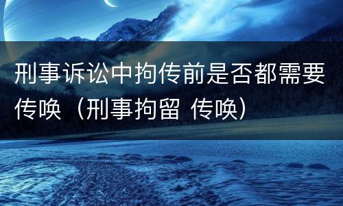 刑事诉讼中拘传前是否都需要传唤（刑事拘留 传唤）