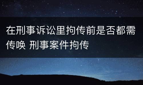 在刑事诉讼里拘传前是否都需传唤 刑事案件拘传