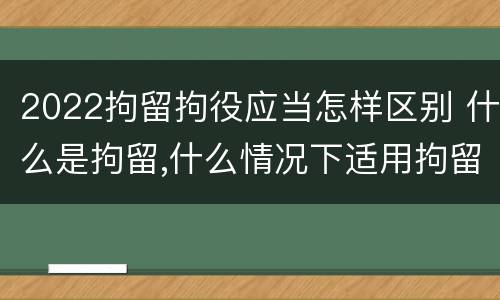 2022拘留拘役应当怎样区别 什么是拘留,什么情况下适用拘留