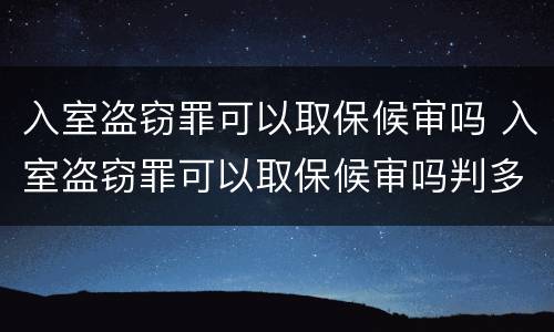 入室盗窃罪可以取保候审吗 入室盗窃罪可以取保候审吗判多少年