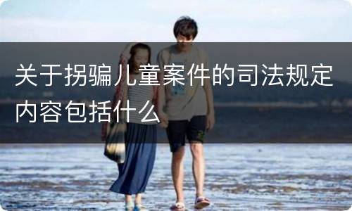 关于拐骗儿童案件的司法规定内容包括什么