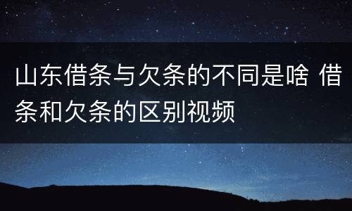 山东借条与欠条的不同是啥 借条和欠条的区别视频