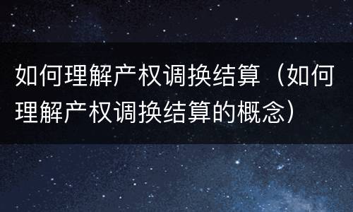 如何理解产权调换结算（如何理解产权调换结算的概念）