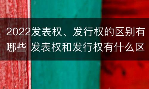 2022发表权、发行权的区别有哪些 发表权和发行权有什么区别