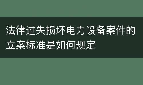 法律过失损坏电力设备案件的立案标准是如何规定