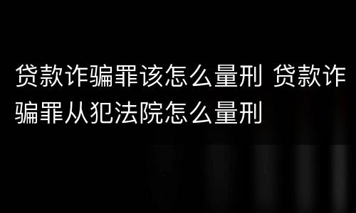 贷款诈骗罪该怎么量刑 贷款诈骗罪从犯法院怎么量刑