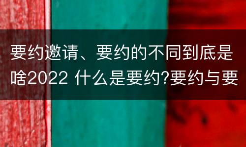 要约邀请、要约的不同到底是啥2022 什么是要约?要约与要约邀请有什么区别