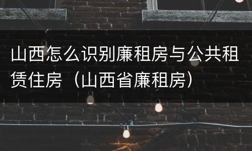 山西怎么识别廉租房与公共租赁住房（山西省廉租房）