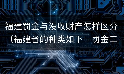 福建罚金与没收财产怎样区分（福建省的种类如下一罚金二什么三没收财产）