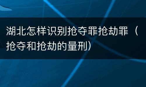 湖北怎样识别抢夺罪抢劫罪（抢夺和抢劫的量刑）