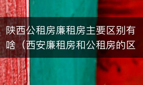 陕西公租房廉租房主要区别有啥（西安廉租房和公租房的区别到底是什么?）